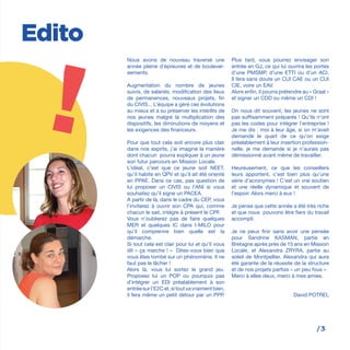 /3
Nous avons de nouveau traversé une
année pleine d’épreuves et de boulever-
sements.
Augmentation du nombre de jeunes
suivis, de salariés, modification des lieux
de permanences, nouveaux projets, fin
du CIVIS... L’équipe a géré ces évolutions
au mieux et a su préserver les intérêts de
nos jeunes malgré la multiplication des
dispositifs, les diminutions de moyens et
les exigences des financeurs.
Pour que tout cela soit encore plus clair
dans nos esprits, j’ai imaginé la manière
dont chacun pourra expliquer à un jeune
son futur parcours en Mission Locale.
L’idéal, c’est que ce jeune soit NEET,
qu’il habite en QPV et qu’il ait été orienté
en PPAE. Dans ce cas, pas question de
lui proposer un CIVIS ou l’ANI si vous
souhaitez qu’il signe un PACEA.
A partir de là, dans le cadre du CEP, vous
l’inviterez à ouvrir son CPA qui, comme
chacun le sait, intègre à présent le CPF.
Vous n’oublierez pas de faire quelques
MER et quelques IC dans I-MILO pour
qu’il comprenne bien quelle est la
démarche.
Si tout cela est clair pour lui et qu’il vous
dit « ça marche ! » Dites-vous bien que
vous êtes tombé sur un phénomène. Il ne
faut pas le lâcher !
Alors là, vous lui sortez le grand jeu.
Proposez lui un POP ou pourquoi pas
d’intégrer un EDI préalablement à son
entréesurl’E2Cet,sitoutvavraimentbien,
il fera même un petit détour par un PPP.
Plus tard, vous pourrez envisager son
entrée en GJ, ce qui lui ouvrira les portes
d’une PMSMP, d’une ETTI ou d’un ACI.
Il fera sans doute un CUI CAE ou un CUI
CIE, voire un EAV.
Alors enfin, il pourra prétendre au « Graal »
et signer un CDD ou même un CDI !
On nous dit souvent, les jeunes ne sont
pas suffisamment préparés ! Qu’ils n’ont
pas les codes pour intégrer l’entreprise !
Je me dis : moi à leur âge, si on m’avait
demandé le quart de ce qu’on exige
préalablement à leur insertion profession-
nelle, je me demande si je n’aurais pas
démissionné avant même de travailler.
Heureusement, ce que les conseillers
leurs apportent, c’est bien plus qu’une
série d’acronymes ! C’est un vrai soutien
et une réelle dynamique et souvent de
l’espoir. Alors merci à eux !
Je pense que cette année a été très riche
et que nous pouvons être fiers du travail
accompli.
Je ne peux finir sans avoir une pensée
pour Sandrine KASMAN, partie en
Bretagne après près de 15 ans en Mission
Locale, et Alexandra ZRYRA, partie au
soleil de Montpellier, Alexandra qui aura
été garante de la réussite de la structure
et de nos projets parfois « un peu fous ».
Merci à elles deux, merci à mes amies.
David POTREL
Edito
!
 