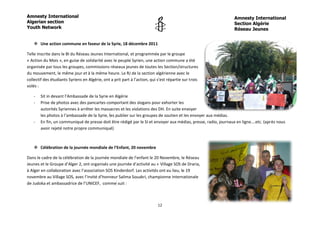 Amnesty International                                                                                          Amnesty International
Algerian section                                                                                               Section Algérie
Youth Network                                                                                                  Réseau Jeunes


    Une action commune en faveur de la Syrie, 18 décembre 2011

Telle inscrite dans le BI du Réseau Jeunes International, et programmée par le groupe
« Action du Mois », en guise de solidarité avec le peuple Syrien, une action commune a été
organisée par tous les groupes, commissions réseaux jeunes de toutes les Section/structures
du mouvement, le même jour et à la même heure. Le RJ de la section algérienne avec le
collectif des étudiants Syriens en Algérie, ont a prit part à l’action, qui s’est répartie sur trois
volés :

   -   Sit in devant l’Ambassade de la Syrie en Algérie
   -   Prise de photos avec des pancartes comportant des slogans pour exhorter les
       autorités Syriennes à arrêter les massacres et les violations des DH. En suite envoyer
       les photos à l’ambassade de la Syrie, les publier sur les groupes de soutien et les envoyer aux médias.
   -   En fin, un communiqué de presse doit être rédigé par le SI et envoyer aux médias, presse, radio, journaux en ligne….etc. (après nous
       avoir rejeté notre propre communiqué)



    Célébration de la journée mondiale de l’Enfant, 20 novembre

Dans le cadre de la célébration de la journée mondiale de l’enfant le 20 Novembre, le Réseau
Jeunes et le Groupe d’Alger 2, ont organisés une journée d’activité au « Village SOS de Draria,
à Alger en collaboration avec l’association SOS Kinderdorf. Les activités ont eu lieu, le 19
novembre au Village SOS, avec l’invité d’honneur Salima Souakri, championne Internationale
de Judoka et ambassadrice de l’UNICEF, comme suit :



                                                                            12
 