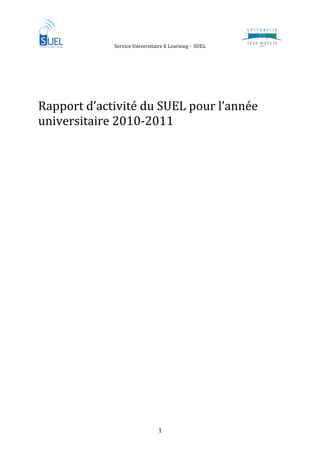         Service Universitaire E Learning ‐  SUEL      
 

 
 
Rapport d’activité du SUEL pour l’année 
universitaire 2010‐2011 
 
 
 
 
 
 
 
 
 
 
 
 
 
                                  

                                1 
 
