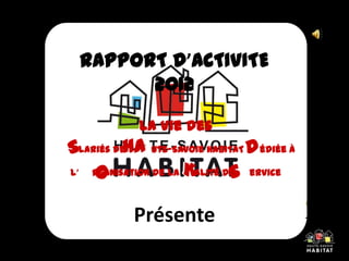 RAPPORT D’ACTIVITE
2012
Présente
La vie des
Salariés de HAute-Savoie HABITAT Dédiée à
l’Organisation de la Kalité de Service
S HA D
O SK
La vie des
 