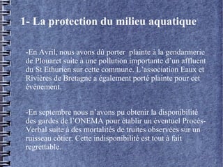 1- La protection du milieu aquatique
-En Avril, nous avons dû porter plainte à la gendarmerie
de Plouaret suite à une poll...