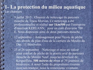1- La protection du milieu aquatique
Les chantiers
● 9 juillet 2015 : Chantier de nettoyage du parcours
mouche de Traou Mo...