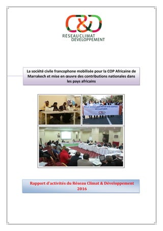 La société civile francophone mobilisée pour la COP Africaine de
Marrakech et mise en œuvre des contributions nationales dans
les pays africains
Rapport d’activités du Réseau Climat & Développement
2016
 