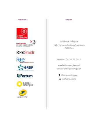 La Fabrique Ecologique
150 – 154 rue du Faubourg Saint Martin 
75010 Paris
Téléphone : 06 . 29 . 77 . 55 . 01
www.lafabriqueecologique.fr
contact@lafabriqueecologique.fr
lafabriqueecologique
@LaFabriqueEcolo
PARTENAIRES CONTACT
 