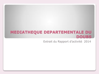 MEDIATHEQUE DEPARTEMENTALE DU
DOUBS
Extrait du Rapport d’activité 2014
 