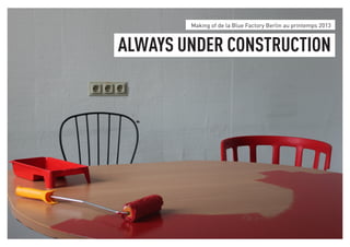 Making of de la Blue Factory Berlin au printemps 2013 
ALWAYS UNDER CONSTRUCTION 
 