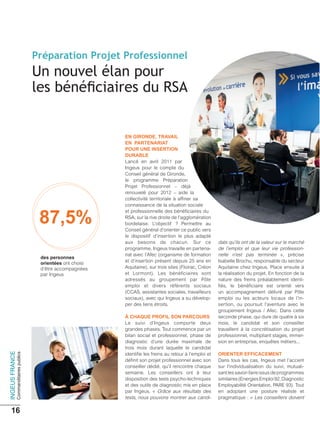Préparation Projet Professionnel
                                         Un nouvel élan pour




                                                                 Lancé en avril 2011 par
                                                                 Ingeus pour le compte du
                                                                 Conseil général de Gironde,
                                                                 le programme Préparation
                                                                 Projet Professionnel – déjà
                                                                 renouvelé pour 2012 – aide la
                                                                 collectivité territoriale à afﬁner sa
                                                                 connaissance de la situation sociale
                                                                 et professionnelle des bénéﬁciaires du
                                                                 RSA, sur la rive droite de l’agglomération
                                                                 bordelaise. L’objectif ? Permettre au
                                                                 Conseil général d’orienter ce public vers
                                                                 le dispositif d’insertion le plus adapté
                                                                 aux besoins de chacun. Sur ce                 dats qu’ils ont de la valeur sur le marché
                                                                 programme, Ingeus travaille en partena-       de l’emploi et que leur vie profession-
                                                                 riat avec l’Afec (organisme de formation      nelle n’est pas terminée », précise
                                                    ont choisi   et d’insertion présent depuis 25 ans en       Isabelle Brochu, responsable du secteur
                                          d’être accompagnées    Aquitaine), sur trois sites (Floirac, Créon   Aquitaine chez Ingeus. Place ensuite à
                                          par Ingeus             et Lormont). Les bénéﬁciaires sont            la réalisation du projet. En fonction de la
                                                                 adressés au groupement par Pôle               nature des freins préalablement identi-
                                                                 emploi et divers référents sociaux            ﬁés, le bénéﬁciaire est orienté vers
                                                                 (CCAS, assistantes sociales, travailleurs     un accompagnement délivré par Pôle
                                                                 sociaux), avec qui Ingeus a su dévelop-       emploi ou les acteurs locaux de l’in-
                                                                 per des liens étroits.                        sertion, ou poursuit l’aventure avec le
                                                                                                               groupement Ingeus / Afec. Dans cette
                                                                                                               seconde phase, qui dure de quatre à six
                                                                 Le suivi d’Ingeus comporte deux               mois, le candidat et son conseiller
                                                                 grandes phases. Tout commence par un          travaillent à la concrétisation du projet
                                                                 bilan social et professionnel, phase de       professionnel, multipliant stages, immer-
                                                                 diagnostic d’une durée maximale de            sion en entreprise, enquêtes métiers...
                                                                 trois mois durant laquelle le candidat
IngEuS fRAncE




                                                                 identiﬁe les freins au retour à l’emploi et
                commanditaires publics




                                                                 déﬁnit son projet professionnel avec son      Dans tous les cas, Ingeus met l’accent
                                                                 conseiller dédié, qu’il rencontre chaque      sur l’individualisation du suivi, mutuali-
                                                                 semaine. Les conseillers ont à leur           sant les savoir-faire issus de programmes
                                                                 disposition des tests psycho-techniques       similaires (Energies Emploi 92, Diagnostic
                                                                 et des outils de diagnostic mis en place      Employabilité Orientation, PARE 93). Tout
                                                                 par Ingeus. « Grâce aux résultats des         en adoptant une posture réaliste et
                                                                 tests, nous pouvons montrer aux candi-        pragmatique : « Les conseillers doivent

   16
 