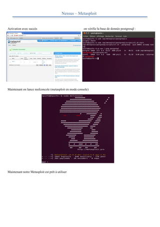 Nessus – Metasploit


Activation avec succès                                 on vérifie la base de donnée postgresql :

	
  




Maintenant on lance msfconcole (metasploit en mode console)

	
  

	
  

	
  

	
  

	
  

	
  

	
  

	
  

	
  

	
  



Maintenant notre Metasploit est prêt à utiliser
 