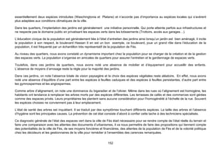 essentiellement deux espèces introduites (Waschingtonia et Platane) et n’accorde pas d’importance au espèces locales qui s’avèrent
plus adaptées aux conditions climatiques de la ville.

Dans les quartiers, l’implantation des jardins est généralement une initiative personnelle. Qui porte atteinte parfois aux infrastructures et
ne respecte pas le domaine public en privatisant les espaces verts dans les lotissements (Trottoirs, accès aux garages…).

L’éducation civique de la population est généralement liée à l’état d’entretien des jardins ainsi lorsqu’un jardin est bien aménagé, il incite
la population à son respect, le boulevard Hassan II en est un bon exemple, ce boulevard, joue un grand rôle dans l’éducation de la
population, il est fréquenté par un échantillon très représentatif de la population de Fès.

Au niveau des quartiers, nous avons constaté un dynamisme important chez la population pour se charger de la création et de la gestion
des espaces verts. La population s’organise en amicales de quartiers pour assurer l’entretien et le gardiennage de espaces verts.

Toutefois, dans ces jardins de quartiers, nous avons noté une absence de mobilier et d’équipement pour accueillir des enfants.
L’absence de moyens d’arrosage reste la règle pour la majorité des jardins.

Dans ces jardins, on note l’absence totale de vision paysagère et le choix des espèces végétales reste aléatoire, En effet, nous avons
noté une absence d’équilibre d’une part entre les espèces à feuilles caduques et des espèces à feuilles persistantes, d’autre part entre
les gymnospermes et les angiospermes.

Comme arbre d’alignement, on note une dominance du bigaradier et de l’olivier. Même dans les rues où l’alignement est homogène, les
habitants ont tendance à remplacer les arbres morts par des espèces différentes. Les terrasses de cafés et des commerces sont gérées
comme des espaces privés. Leurs propriétaires les plantent sans aucune considération pour l’homogénéité à l’échelle de la rue. Souvent
les espèces choisies ne conviennent pas à leur emplacement.

L’état de santé des arbres est inquiétant. Il se traduit par des symptômes touchant différents espèces. La taille des arbres et l’absence
d’hygiène sont les principales causes. La prévention de cet état consiste d’abord à confier cette tache à des techniciens spécialisés.

Ce diagnostic générale de l’état des espaces vert dans la ville de Fès était nécessaire pour se rendre compte de l’état réelle du terrain et
faire une comparaison avec les attentes des documents d’urbanismes, il va nous permettre de faire des propositions qui tiennent compte
des potentialités de la ville de Fès, de ses moyens foncières et financières, des attentes de la population de Fès et de la volonté politique
chez les décideurs et les gestionnaires de la ville pour remédier à l’ensembles des carences remarquées.


                                                                     152
 
