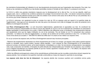 les orientations fondamentales de l’utilisation du sol, des équipements structurants ainsi que l’organisation des transports. Pour cela, il se
fonde sur les orientations du SDAR et sur des études sectorielles menées à l’échelle de l’aire d’étude (1 ou plusieurs communes).

Le S.D.A.U a défini cinq grandes orientations majeures pour le développement de la ville de Fès. L’un de ces objectifs, relatif aux
espaces verts, vise à « améliorer les conditions sanitaires et à protéger l’environnement de la ville ». Ce dernier comprend la protection
de l’Oued Fès contre les pollutions émises par la ville et la création d’une ceinture verte autour de la ville de Fès sur une profondeur de 2
km environ pour limiter l’extension de l’urbanisation.

Le S.D.A.U. préconise, non seulement la prise en compte d’un ratio de 10% en espaces verts par rapport à la superficie totale de
l’agglomération, mais juge qu’il est nécessaire de créer des parcs à la dimension de la ville et d’engager une action de protection de la
Médina en aménageant ses abords.

Les Plans d’Aménagement (PA) : ce sont documents réglementaires, opérationnels et opposables aux tiers. Ils constituent les
instruments juridiques indispensables à la mise en œuvre des objectifs du S.D.A.U car ils en traduisent les orientations en prescriptions
légales opposables à l’administration et au public. Il définit l’affectation des différentes zones, la localisation des emplacements réservés
aux équipements ainsi que les règles d’utilisation du sol et les servitudes. Fès est divisée en six P.A comprenant deux secteurs
particuliers : la médina et le reste de l’agglomération. Le secteur de la médina est lui-même subdivisé en deux P.A : la médina intra-
muros et les abords (la circulaire n° 1640 MATH/3 définie les effets des P.A urbains et leur relation aux espaces verts)

En ce qui concerne les espaces verts, les Plans d’Aménagement exercent deux fonctions principales :

- Réserver des emplacements nécessaires aux divers équipements par le biais d’un zonage. Les espaces verts publics (grands espaces
boisés ou récréatifs, parcs, jardins publics, squares, places plantées…) sont indiqués au Plan d’Aménagement et la nomenclature,
prévue en annexe, en précise la nature, qu’ils soient existants, à développer ou à créer. Sur les terrains correspondants à ces espaces
verts, toute construction est interdite, à l’exception de petits édicules bas indispensables pour l’entretien de ces espaces, sous condition
qu’ils s’intègrent discrètement aux espaces plantés et que leur hauteur apparente n’excède pas 3m. ». Par ailleurs, les espaces verts
privés à préserver doivent être indiqués.

- Définir les différents aménagements urbains et les caractéristiques architecturales que les nouvelles constructions doivent respecter les
espaces plantés. Ceci correspond à la superficie maximale constructible au niveau de chaque lot, exprimée en pourcentage.

Les espaces verts dans les lois de lotissement : les espaces plantés des nouveaux quartiers sont considérés comme partie


                                                                     22
 