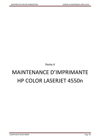 RAPPORT DE FIN DE FORMATION

ANNEE ACADEMIQUE 2009-2010

Partie 4

MAINTENANCE D’IMPRIMANTE
HP COLOR LASERJET 4550n

LEKPO BLEY JEAN OMER

Page 30

 