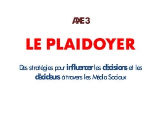 A E3
                    X

  LE PLAIDOYER
D stratégies pou in e ce les d cisio s et les
 es             r flu n r      é n
     d cid u à travers les M Sociaux
      é e rs                édia
 
