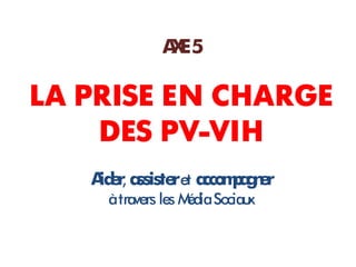 A E5
              X

LA PRISE EN CHARGE
    DES PV-VIH
   A e, a
    id r ssiste et a m a n r
               r cco p g e
     à travers les M Sociau
                    édia   x
 