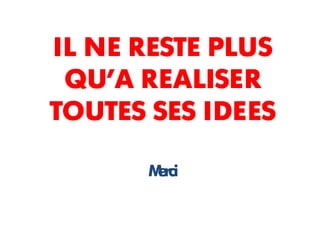 IL NE RESTE PLUS
 QU’A REALISER
TOUTES SES IDEES

      M rci
       e
 