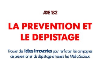 A E1 2
                      X &

LA PREVENTION ET
  LE DEPISTAGE
Trou des id e in o n s pou ren
    ver       é s n va te r forcer les cam es   pagn
  de préven et de dépistage à travers les M Sociau
           tion                            édia    x
 