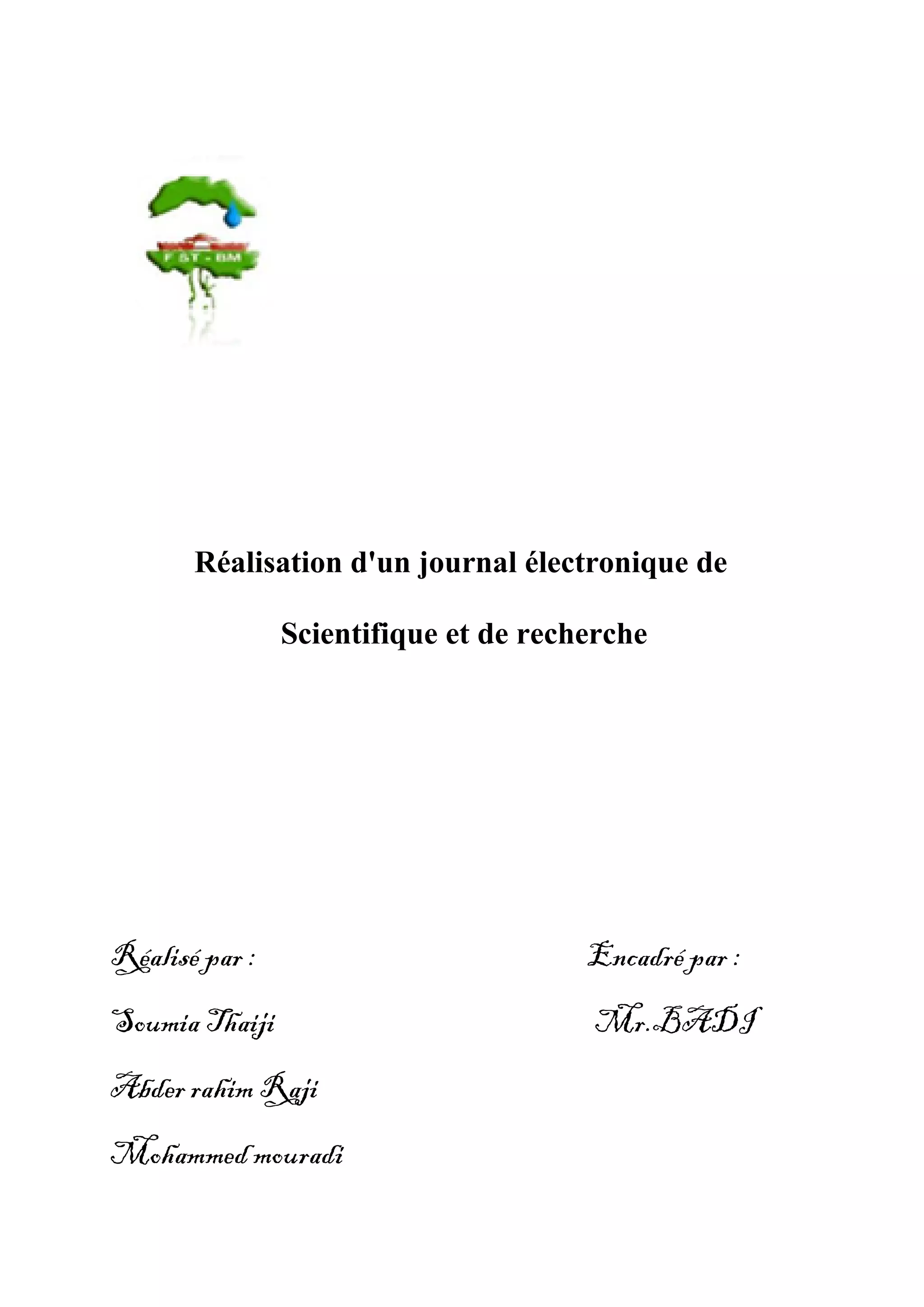 Réalisation d'un journal électronique de
Scientifique et de recherche
Réalisé par : Encadré par :
Soumia Thaiji Mr.BADI
Abder rahim Raji
Mohammed mouradi
 