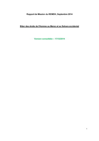 1
Rapport de Mission du REMDH, Septembre 2014
Bilan des droits de l’Homme au Maroc et au Sahara occidental
Version consolidée – 17/12/2014
 