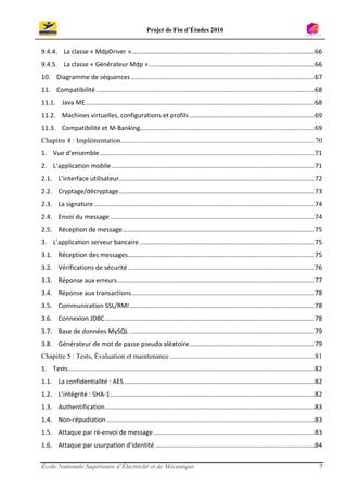 Projet de Fin d’Études 2010


9.4.4. La classe « MdpDriver ».........................................................................................................66
9.4.5. La classe « Générateur Mdp » ...............................................................................................66
10. Diagramme de séquences .........................................................................................................67
11. Compatibilité .............................................................................................................................68
11.1. Java ME ...................................................................................................................................68
11.2. Machines virtuelles, configurations et profils ........................................................................69
11.3. Compatibilité et M-Banking....................................................................................................69
Chapitre 4 : Implémentation ...............................................................................................................70
1. Vue d’ensemble ...........................................................................................................................71
2. L’application mobile ....................................................................................................................71
2.1. L’interface utilisateur................................................................................................................72
2.2. Cryptage/décryptage ................................................................................................................73
2.3. La signature ..............................................................................................................................74
2.4. Envoi du message .....................................................................................................................74
2.5. Réception de message ..............................................................................................................75
3. L’application serveur bancaire ....................................................................................................75
3.1. Réception des messages...........................................................................................................75
3.2. Vérifications de sécurité ...........................................................................................................76
3.3. Réponse aux erreurs .................................................................................................................77
3.4. Réponse aux transactions.........................................................................................................78
3.5. Communication SSL/RMI ..........................................................................................................78
3.6. Connexion JDBC ........................................................................................................................78
3.7. Base de données MySQL ..........................................................................................................79
3.8. Générateur de mot de passe pseudo aléatoire........................................................................79
Chapitre 5 : Tests, Évaluation et maintenance ...................................................................................81
1. Tests .............................................................................................................................................82
1.1. La confidentialité : AES .............................................................................................................82
1.2. L’intégrité : SHA-1 .....................................................................................................................82
1.3. Authentification ........................................................................................................................83
1.4. Non-répudiation .......................................................................................................................83
1.5. Attaque par ré-envoi de message ............................................................................................83
1.6. Attaque par usurpation d’identité ...........................................................................................84


École Nationale Supérieure d’Électricité et de Mécanique                                                                                              7
 