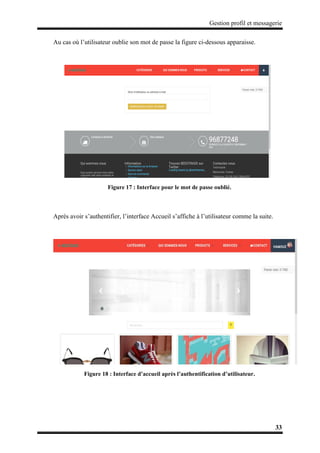 Gestion profil et messagerie
33
Au cas où l’utilisateur oublie son mot de passe la figure ci-dessous apparaisse.
Figure 17 : Interface pour le mot de passe oublié.
Après avoir s’authentifier, l’interface Accueil s’affiche à l’utilisateur comme la suite.
Figure 18 : Interface d’accueil après l’authentification d’utilisateur.
 