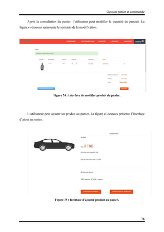 Gestion panier et commande
76
Après la consultation du panier, l’utilisateur peut modifier la quantité du produit. La
figure ci-dessous représente le scénario de la modification.
Figure 74 : Interface de modifier produit du panier.
L’utilisateur peut ajouter un produit au panier. La figure ci-dessous présente l’interface
d’ajout au panier.
Figure 75 : Interface d’ajouter produit au panier.
 
