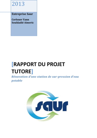 2013
Entreprise Saur
Corlouer Yann
Souldadié Aimeric
[RAPPORT DU PROJET
TUTORE]
Rénovation d’une station de sur-pression d’eau
potable
 