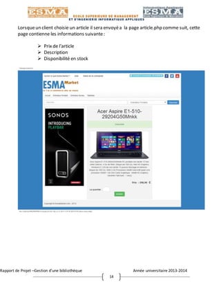 Rapport de Projet –Gestion d’une bibliothèque Année universitaire 2013-2014
14
Lorsqueun client choisie un article il sera envoyéa la page article.php comme suit, cette
page contienne les informations suivante:
 Prix de l’article
 Description
 Disponibilité en stock
 
