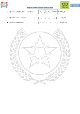 46
Département Chimie Industrielle
• Quantité de H3PO4 dilué à introduire : 01,1003=
×
= TS
E
S
TE D
C
C
D
η
T H3PO4/J
• Quantité d’eau à évaporer : 21,44633 =−= SEEV DDD T H2O/J
• Pertes en H3PO4 dilué : 25,1=−−= EVTSTE DDDP T H3PO4/J
 