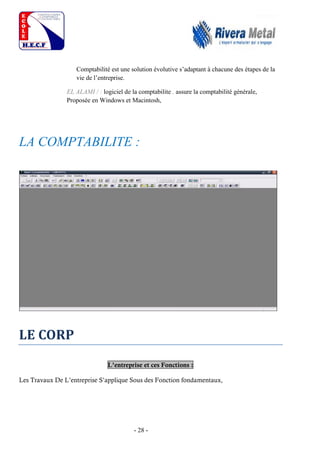 - 28 -
Comptabilité est une solution évolutive s’adaptant à chacune des étapes de la
vie de l’entreprise.
EL ALAMI / : logiciel de la comptabilite , assure la comptabilité générale,
Proposée en Windows et Macintosh,
LA COMPTABILITE :
LE CORP
L’entreprise et ces Fonctions :
Les Travaux De L’entreprise S’applique Sous des Fonction fondamentaux,
 