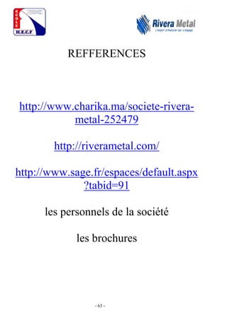 - 63 -
REFFERENCES
http://www.charika.ma/societe-rivera-
metal-252479
http://riverametal.com/
http://www.sage.fr/espaces/default.aspx
?tabid=91
les personnels de la société
les brochures
 