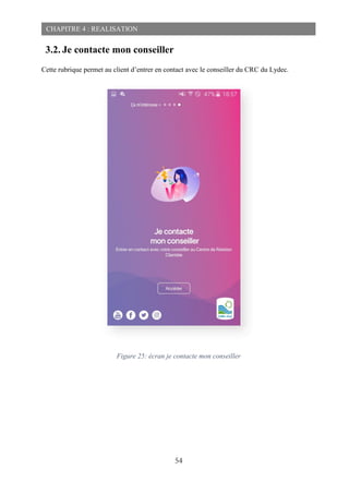 54
CHAPITRE 4 : REALISATION
3.2. Je contacte mon conseiller
Cette rubrique permet au client d’entrer en contact avec le conseiller du CRC du Lydec.
Figure 25: écran je contacte mon conseiller
 