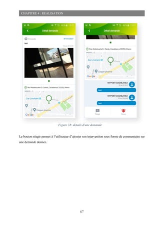 67
CHAPITRE 4 : REALISATION
Le bouton réagir permet à l’utilisateur d’ajouter son intervention sous forme de commentaire sur
une demande donnée.
Figure 38: détails d'une demande
 