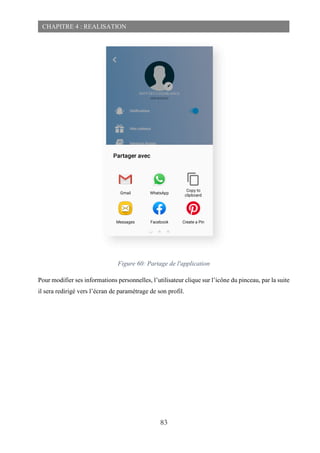83
CHAPITRE 4 : REALISATION
Figure 60: Partage de l'application
Pour modifier ses informations personnelles, l’utilisateur clique sur l’icône du pinceau, par la suite
il sera redirigé vers l’écran de paramétrage de son profil.
 