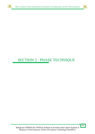 Mise en place d’une infrastructure cloud basé sur Openstack cas de l’IAI-Cameroun
10
Rédigé par LISSOM Alex Wilfried, étudiant en troisième année option Système et
Réseaux à l’IAI-Cameroun, Centre d’Excellence Technologie Paul BIYA
SECTION 2 : PHASE TECHNIQUE
 