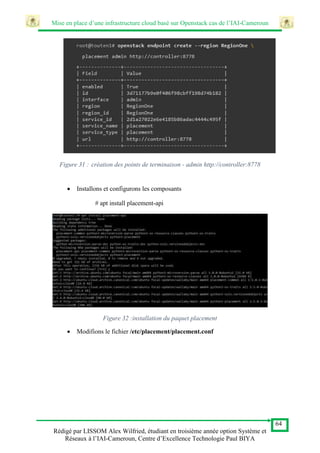 Mise en place d’une infrastructure cloud basé sur Openstack cas de l’IAI-Cameroun
64
Rédigé par LISSOM Alex Wilfried, étudiant en troisième année option Système et
Réseaux à l’IAI-Cameroun, Centre d’Excellence Technologie Paul BIYA
Figure 31 : création des points de terminaison - admin http://controller:8778
 Installons et configurons les composants
# apt install placement-api
Figure 32 :installation du paquet placement
 Modifions le fichier /etc/placement/placement.conf
 