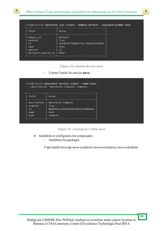 Mise en place d’une infrastructure cloud basé sur Openstack cas de l’IAI-Cameroun
66
Rédigé par LISSOM Alex Wilfried, étudiant en troisième année option Système et
Réseaux à l’IAI-Cameroun, Centre d’Excellence Technologie Paul BIYA
Figure 34:création du user nova
- Créons l'entité de service nova :
Figure 35 :création de l’entité nova
 Installons et configurons les composants
- Installons-les packages
# apt install nova-api nova-conductor nova-novncproxy nova-scheduler
 