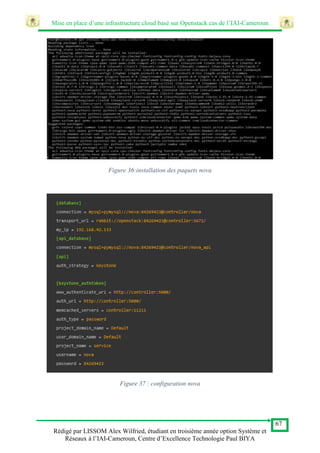 Mise en place d’une infrastructure cloud basé sur Openstack cas de l’IAI-Cameroun
67
Rédigé par LISSOM Alex Wilfried, étudiant en troisième année option Système et
Réseaux à l’IAI-Cameroun, Centre d’Excellence Technologie Paul BIYA
Figure 36:installation des paquets nova
Figure 37 : configuration nova
 