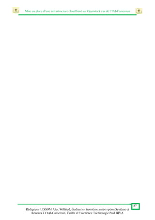 Mise en place d’une infrastructure cloud basé sur Openstack cas de l’IAI-Cameroun
87
Rédigé par LISSOM Alex Wilfried, étudiant en troisième année option Système et
Réseaux à l’IAI-Cameroun, Centre d’Excellence Technologie Paul BIYA
 