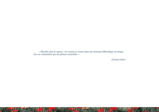 « Marcher dans la nature, c’est comme se trouver dans une immense bibliothèque où chaque
livre ne contiendrait que des phrases essentielles. »
Christian Bobin
 