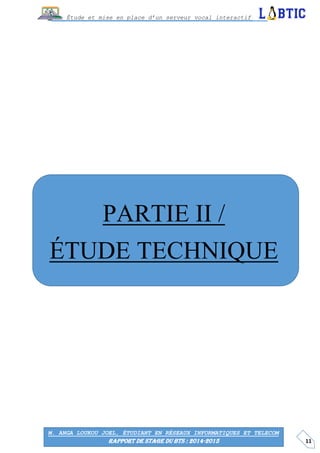 11
Étude et mise en place d’un serveur vocal interactif
M. ANGA LOUKOU JOEL, ÉTUDIANT EN RÉSEAUX INFORMATIQUES ET TELECOM
RAPPORT DE STAGE DU BTS : 2014-2015
PARTIE II /
ÉTUDE TECHNIQUE
 