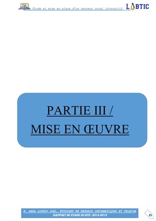 21
Étude et mise en place d’un serveur vocal interactif
M. ANGA LOUKOU JOEL, ÉTUDIANT EN RÉSEAUX INFORMATIQUES ET TELECOM
RAPPORT DE STAGE DU BTS : 2014-2015
PARTIE III /
MISE EN ŒUVRE
 
