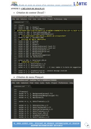 VI
Étude et mise en place d’un serveur vocal interactif
M. ANGA LOUKOU JOEL, ÉTUDIANT EN RÉSEAUX INFORMATIQUES ET TELECOM
RAPPORT DE STAGE DU BTS : 2014-2015
ANNEXE 2 : CRÉATION DU DIALPLAN
 Création du context [local] :
 Création du menu Français
 