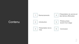 2
Contenu
1 Remerciements
2 introduction
3
Présentation de la
map
4
Présentation du service et
des tâches effectuées
5
Photos prises
durant mon stage
6 Conclusion
 