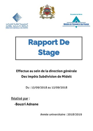 Effectue au sein de la direction générale
Des impôts Subdivision de Midelt
Du : 15/09/2018 au 15/09/2018
Réalisé par :
-Bouzri Adnane
Année universitaire : 2018/2019
Rapport De
Stage
 