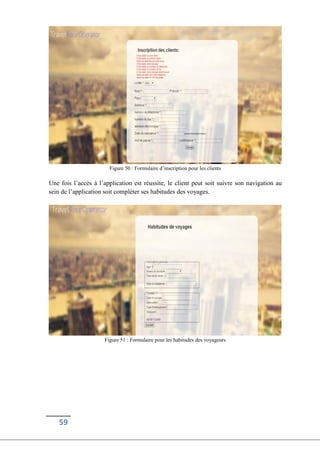 59
Figure 50 : Formulaire d’inscription pour les clients
Une fois l’accès à l’application est réussite, le client peut soit suivre son navigation au
sein de l’application soit compléter ses habitudes des voyages.
Figure 51 : Formulaire pour les habitudes des voyageurs
 