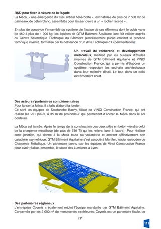 17
R&D pour fixer la vêture de la façade
La Méca, « une émergence du tissu urbain hétéroclite », est habillée de plus de 7 500 m² de
panneaux de béton blanc, assemblés pour laisser croire à un « rocher facetté ».
En plus de concevoir lʼensemble du système de fixation de ces éléments dont le poids varie
de 450 à plus de 1 000 kg, les équipes de GTM Bâtiment Aquitaine lʼont fait valider auprès
du Centre Scientifique Technique du Bâtiment (établissement public validant le procédé
technique inventé, formalisé par la délivrance dʼun Avis Technique dʼExpérimentation).
Un travail de recherche et développement
méticuleux, maîtrisé par les bureaux dʼétudes
internes de GTM Bâtiment Aquitaine et VINCI
Construction France, qui a permis dʼélaborer un
système respectant les souhaits architecturaux
dans leur moindre détail. Le tout dans un délai
extrêmement court.
Des acteurs / partenaires complémentaires
Pour lancer la Méca, il a fallu dʼabord la fonder.
Ce sont les équipes de Soletanche Bachy, filiale de VINCI Construction France, qui ont
réalisé les 251 pieux, à 35 m de profondeur qui permettent dʼancrer la Méca dans le sol
bordelais.
La Méca est lancée. Après le temps de la construction des deux piles en béton viendra celui
de la charpente métallique (de plus de 750 T) qui les reliera lʼune à lʼautre. Pour réaliser
cette jonction, qui donne à la Méca toute sa volumétrie et ancrant définitivement son
caractère asymétrique, GTM Bâtiment Aquitaine sʼest associé à Martifer, leader européen de
Charpente Métallique. Un partenaire connu par les équipes de Vinci Construction France
pour avoir réalisé, ensemble, le stade des Lumières à Lyon.
Des partenaires régionaux
Lʼentreprise Coveris a également rejoint lʼéquipe mandatée par GTM Bâtiment Aquitaine.
Concernée par les 3 000 m² de menuiseries extérieures, Coveris est un partenaire fiable, de
111
 