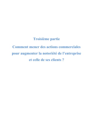 Troisième partie
Comment mener des actions commerciales
pour augmenter la notoriété de l’entreprise
et celle de ses clients ?
 