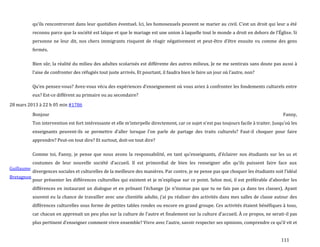 111
qu’ils rencontreront dans leur quotidien éventuel. Ici, les homosexuels peuvent se marier au civil. C’est un droit qui leur a été
reconnu parce que la société est laïque et que le mariage est une union { laquelle tout le monde a droit en dehors de l’Église. Si
personne ne leur dit, nos chers immigrants risquent de réagir négativement et peut-être d’être ensuite vu comme des gens
fermés.
Bien sûr, la réalité du milieu des adultes scolarisés est différente des autres milieux. Je ne me sentirais sans doute pas aussi à
l’aise de confronter des réfugiés tout juste arrivés. Et pourtant, il faudra bien le faire un jour où l’autre, non?
Qu’en pensez-vous? Avez-vous vécu des expériences d’enseignement où vous aviez { confronter les fondements culturels entre
eux? Est-ce différent au primaire ou au secondaire?
28 mars 2013 à 22 h 05 min #1786
Guillaume
Bretagnon
Bonjour Fanny,
Ton intervention est fort intéressante et elle m’interpelle directement, car ce sujet n’est pas toujours facile { traiter. Jusqu’où les
enseignants peuvent-ils se permettre d’aller lorsque l’on parle de partage des traits culturels? Faut-il choquer pour faire
apprendre? Peut-on tout dire? Et surtout, doit-on tout dire?
Comme toi, Fanny, je pense que nous avons la responsabilité, en tant qu’enseignants, d’éclairer nos étudiants sur les us et
coutumes de leur nouvelle société d’accueil. Il est primordial de bien les renseigner afin qu’ils puissent faire face aux
divergences sociales et culturelles de la meilleure des manières. Par contre, je ne pense pas que choquer les étudiants soit l’idéal
pour présenter les différences culturelles qui existent et je m’explique sur ce point. Selon moi, il est préférable d’aborder les
différences en instaurant un dialogue et en prônant l’échange (je n’insinue pas que tu ne fais pas ça dans tes classes). Ayant
souvent eu la chance de travailler avec une clientèle adulte, j’ai pu réaliser des activités dans mes salles de classe autour des
différences culturelles sous forme de petites tables rondes ou encore en grand groupe. Ces activités étaient bénéfiques à tous,
car chacun en apprenait un peu plus sur la culture de l’autre et finalement sur la culture d’accueil. À ce propos, ne serait-il pas
plus pertinent d’enseigner comment vivre ensemble? Vivre avec l’autre, savoir respecter ses opinions, comprendre ce qu’il vit et
 