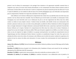 37
permet à tous les élèves de communiquer et de partager leurs émotions et ils apprennent ensemble comment bien se
comporter avec autrui. J’ai trouvé cette activité extraordinaire, car les commentaires des élèves étaient vraiment censés et
intéressants. Certains élèves de cette classe de 2e année se comportent avec plus de maturité que bien des élèves de 4e ou de
5e année. En définitive, on voit combien la salle de classe et les activités pédagogiques qui y sont véhiculées sont importantes
pour le comportement, l’attitude et le respect des camarades et des enseignants.
Cette réflexion sur les facteurs influençant le comportement des écoliers face aux individus dans une école nous aura
amenés { voir les choses dans leur ensemble. Tous les éléments qui ont été traités ici (la famille, la communauté, l’école,
l’enseignant, etc.) sont interreliés entre eux et influencent de près ou de loin l’agissement des élèves dans leur milieu
scolaire. La chaîne est assez simple à retracer : l’enfant né dans une famille; cette famille vit dans une communauté; cette
dernière a plusieurs écoles (ou non); ces écoles et leur philosophie accueillent les élèves; finalement, les élèves interagissent
dans ce triangle relationnel. Ce triangle relationnel, communauté-famille-élève-école, vu plus haut, représente l’essentiel des
facteurs influents sur le respect, l’attitude et le comportement des élèves dans leur milieu de vie scolaire. Finalement, et
puisqu’il est au cœur du triangle, il ne faut pas oublier l’élève qui est la pierre angulaire de cet édifice, car au final c’est lui qui
choisi, ou non, de respecter les règles et d’adhérer { un groupe social particulier. Les troubles de comportement et/ou de
l’apprentissage sont bien évidemment d’autres facteurs { prendre en considération lorsque l’on traite d’un sujet sur les
attitudes des élèves envers leur milieu. En terminant, cette réflexion aura le mérite de montrer combien la coopération et le
soutien de tous les acteurs du milieu sont nécessaires { la mise en place d’un environnement de travail respectueux et
efficient.
Références
Amato, P.R. et Rivera, F. (1999). Paternal involvement and children’s behavior problems. Journal of Marriage and the Family,
61, 375-384.
Bourdieu, P. (1985).The forms of capital. In J.G. Richardson (dir.), Handbook of theory and research for the sociology of
education (p. 241-258). New York, NY: Greenwood.
Bourdieu, P. (1980).Le capital social: notes provisoires. Actes de la recherche en sciences sociales, 3, 2-3.
Deslandes, R., Bastien, N. et Lemieux, A. (2004).Les conditions nécessaires à une collaboration entre la famille et la
 