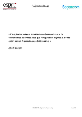 CONFIDENTIEL Sagemcom – Rapport de stage Page 1/43
Rapport de Stage
« L'imagination est plus importante que la connaissance. La
connaissance est limitée alors que l'imagination englobe le monde
entier, stimule le progrès, suscite l'évolution. »
Albert Einstein
 