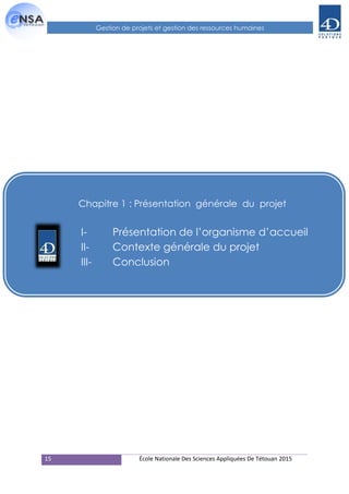 15 École Nationale Des Sciences Appliquées De Tétouan 2015
Gestion de projets et gestion des ressources humaines
Chapitre 1 : Présentation générale du projet
I- Présentation de l’organisme d’accueil
II- Contexte générale du projet
III- Conclusion
 